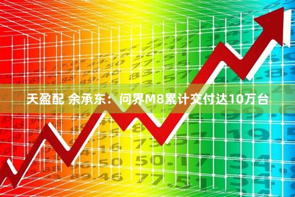天盈配 余承东：问界M8累计交付达10万台