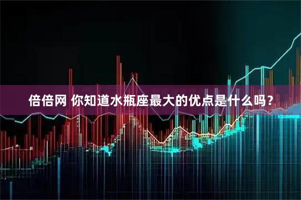 倍倍网 你知道水瓶座最大的优点是什么吗？