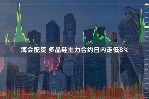 海会配资 多晶硅主力合约日内走低8%