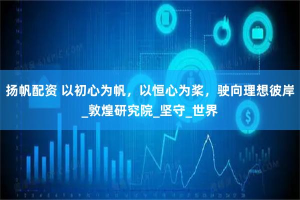 扬帆配资 以初心为帆，以恒心为桨，驶向理想彼岸_敦煌研究院_坚守_世界