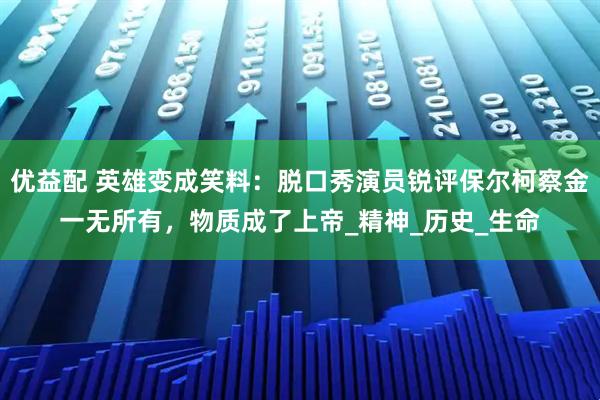 优益配 英雄变成笑料:脱口秀演员锐评保尔柯察金一无所有,物质成了上帝_精神_历史_生命